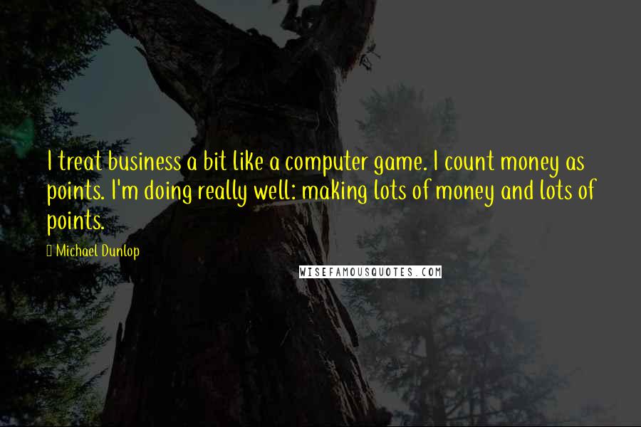 Michael Dunlop Quotes: I treat business a bit like a computer game. I count money as points. I'm doing really well: making lots of money and lots of points.