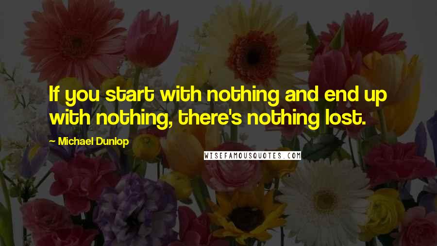 Michael Dunlop Quotes: If you start with nothing and end up with nothing, there's nothing lost.