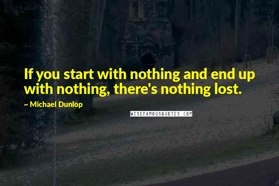 Michael Dunlop Quotes: If you start with nothing and end up with nothing, there's nothing lost.