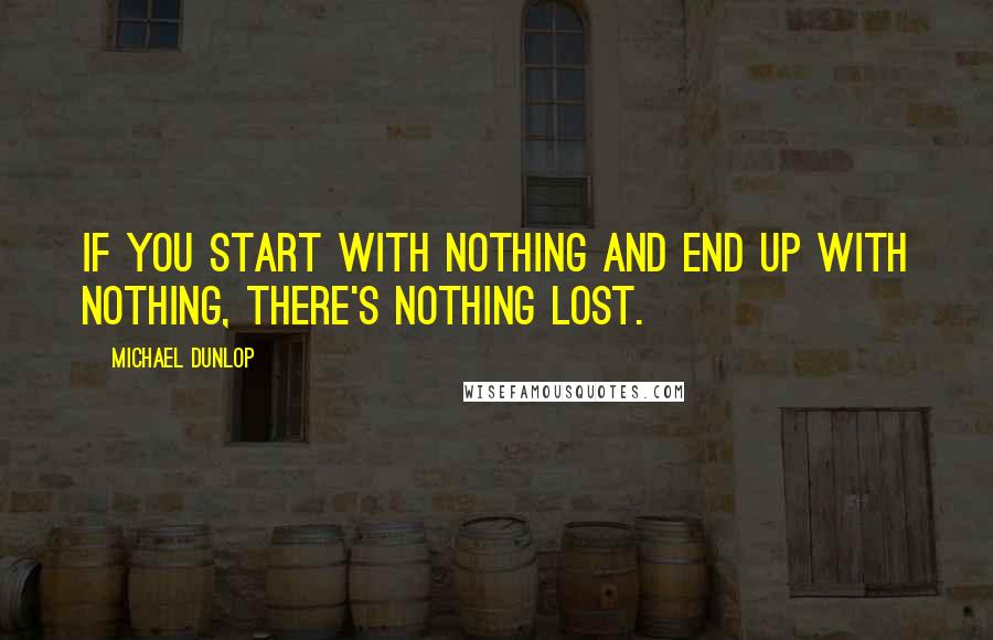 Michael Dunlop Quotes: If you start with nothing and end up with nothing, there's nothing lost.