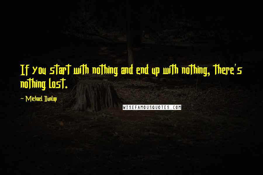 Michael Dunlop Quotes: If you start with nothing and end up with nothing, there's nothing lost.