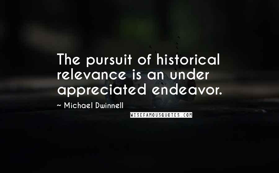 Michael Dwinnell Quotes: The pursuit of historical relevance is an under appreciated endeavor.