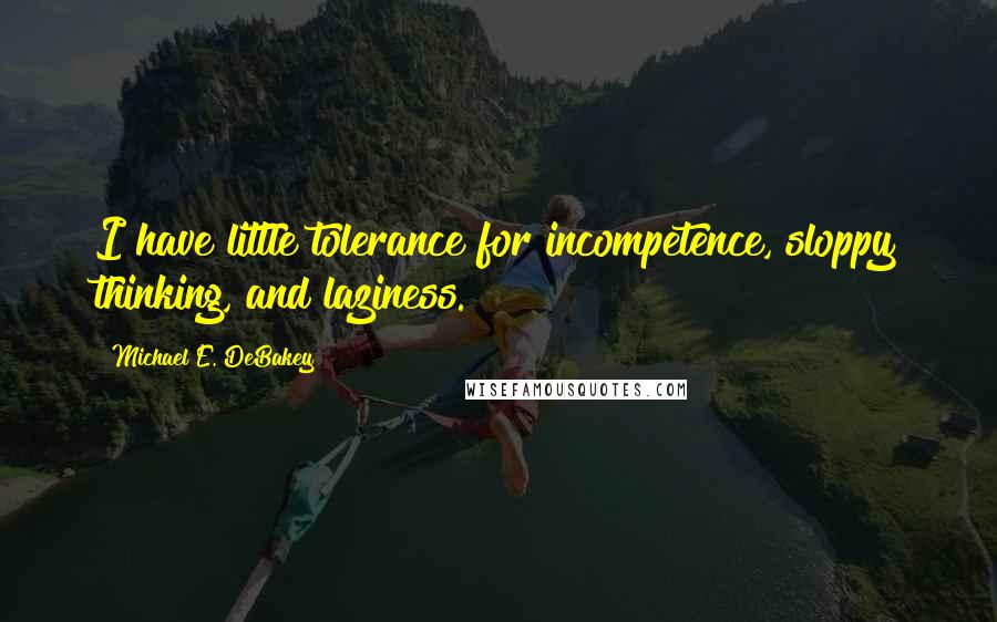 Michael E. DeBakey Quotes: I have little tolerance for incompetence, sloppy thinking, and laziness.