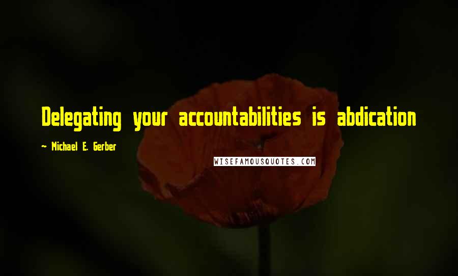 Michael E. Gerber Quotes: Delegating your accountabilities is abdication