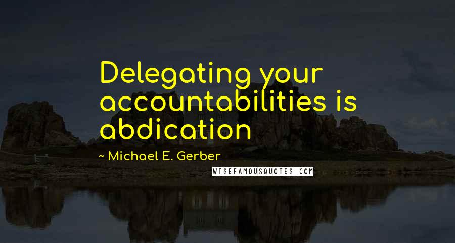 Michael E. Gerber Quotes: Delegating your accountabilities is abdication