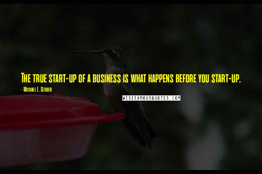 Michael E. Gerber Quotes: The true start-up of a business is what happens before you start-up.