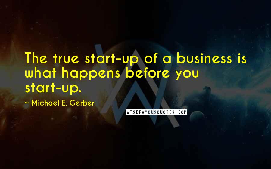 Michael E. Gerber Quotes: The true start-up of a business is what happens before you start-up.