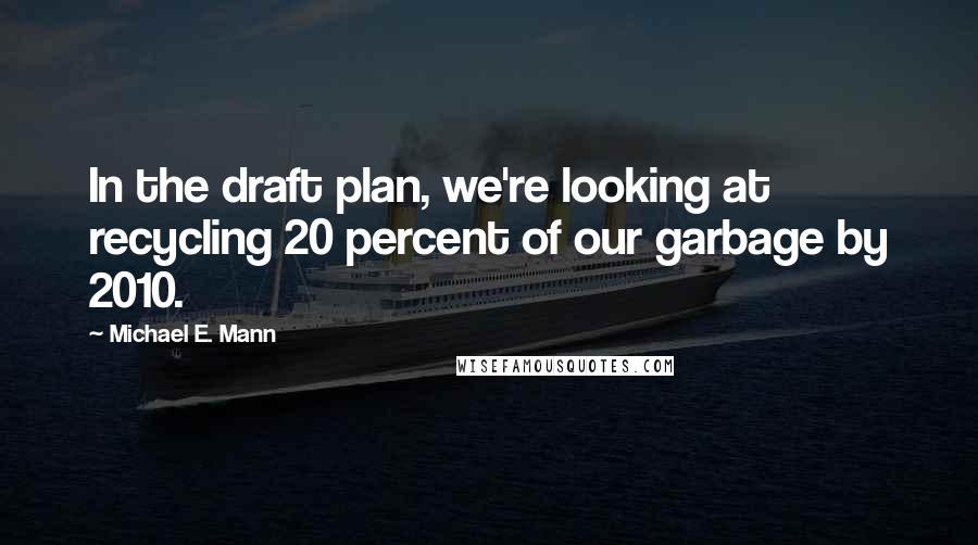 Michael E. Mann Quotes: In the draft plan, we're looking at recycling 20 percent of our garbage by 2010.