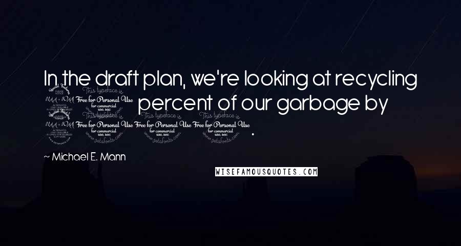 Michael E. Mann Quotes: In the draft plan, we're looking at recycling 20 percent of our garbage by 2010.