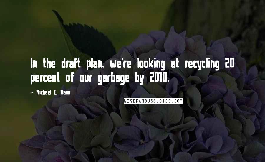 Michael E. Mann Quotes: In the draft plan, we're looking at recycling 20 percent of our garbage by 2010.