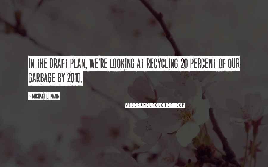 Michael E. Mann Quotes: In the draft plan, we're looking at recycling 20 percent of our garbage by 2010.