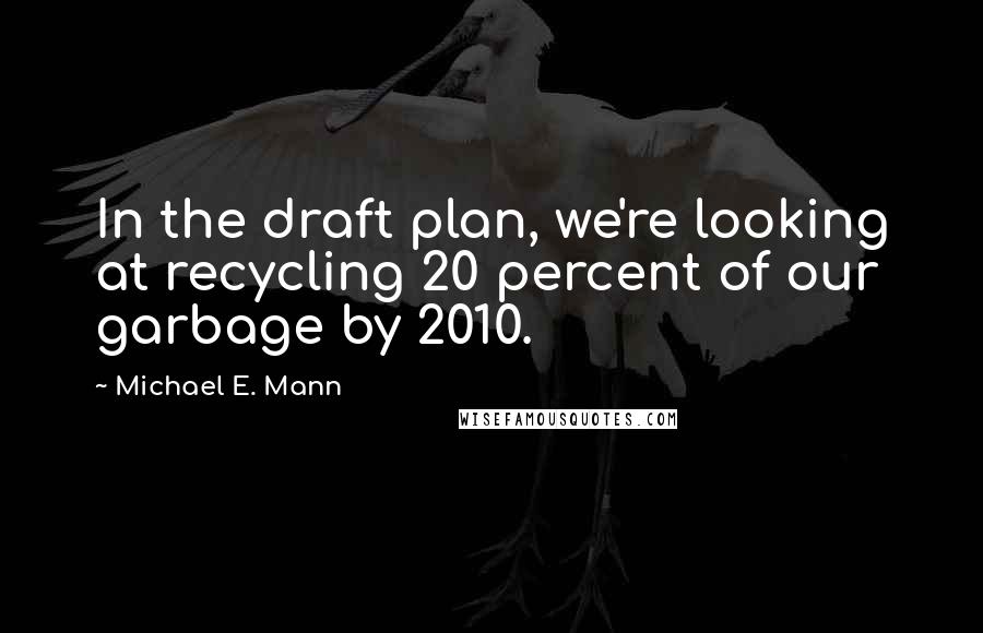 Michael E. Mann Quotes: In the draft plan, we're looking at recycling 20 percent of our garbage by 2010.