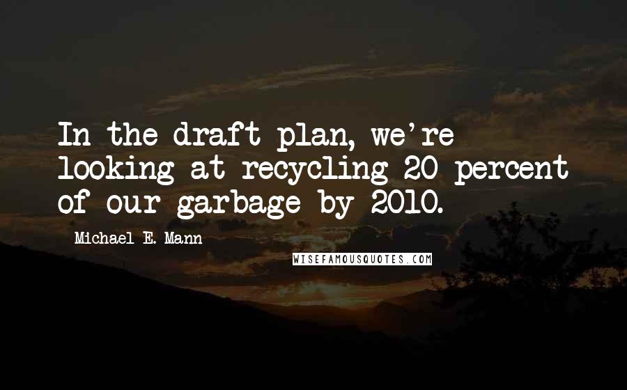 Michael E. Mann Quotes: In the draft plan, we're looking at recycling 20 percent of our garbage by 2010.