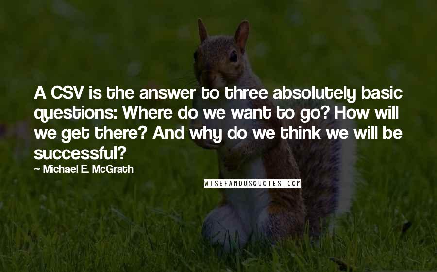 Michael E. McGrath Quotes: A CSV is the answer to three absolutely basic questions: Where do we want to go? How will we get there? And why do we think we will be successful?