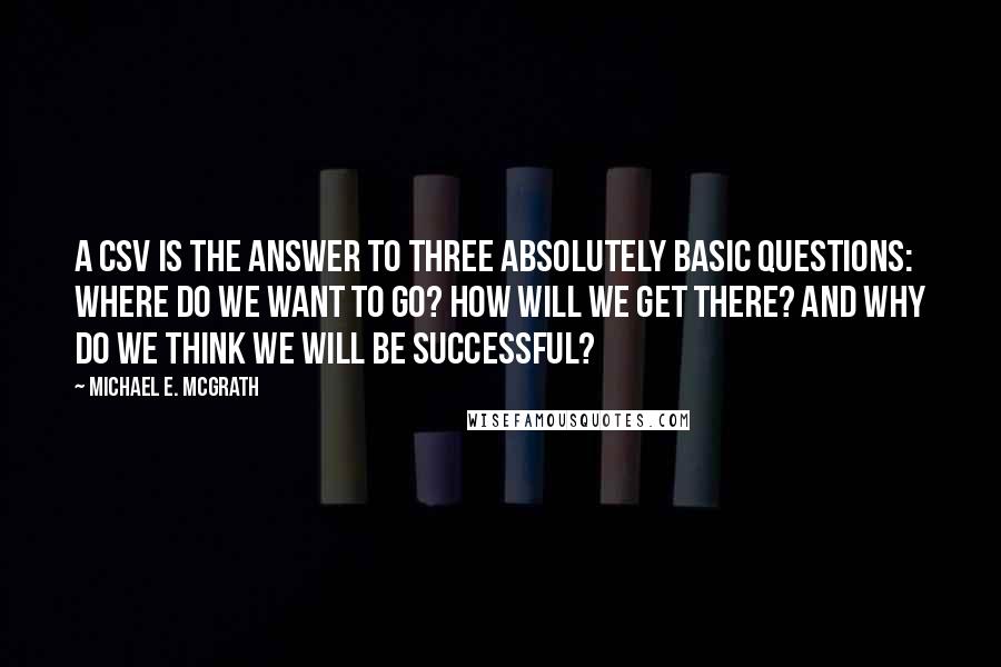 Michael E. McGrath Quotes: A CSV is the answer to three absolutely basic questions: Where do we want to go? How will we get there? And why do we think we will be successful?