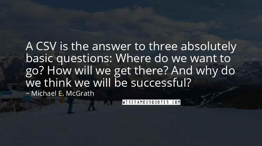 Michael E. McGrath Quotes: A CSV is the answer to three absolutely basic questions: Where do we want to go? How will we get there? And why do we think we will be successful?