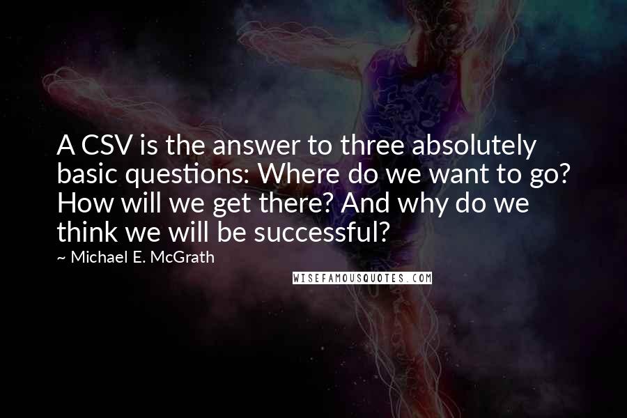 Michael E. McGrath Quotes: A CSV is the answer to three absolutely basic questions: Where do we want to go? How will we get there? And why do we think we will be successful?