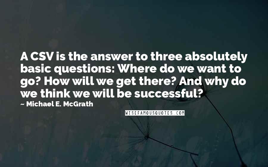 Michael E. McGrath Quotes: A CSV is the answer to three absolutely basic questions: Where do we want to go? How will we get there? And why do we think we will be successful?