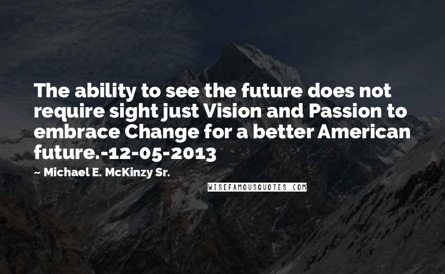 Michael E. McKinzy Sr. Quotes: The ability to see the future does not require sight just Vision and Passion to embrace Change for a better American future.-12-05-2013