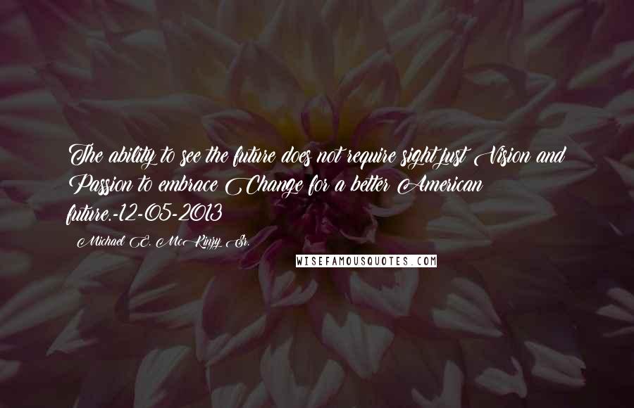Michael E. McKinzy Sr. Quotes: The ability to see the future does not require sight just Vision and Passion to embrace Change for a better American future.-12-05-2013
