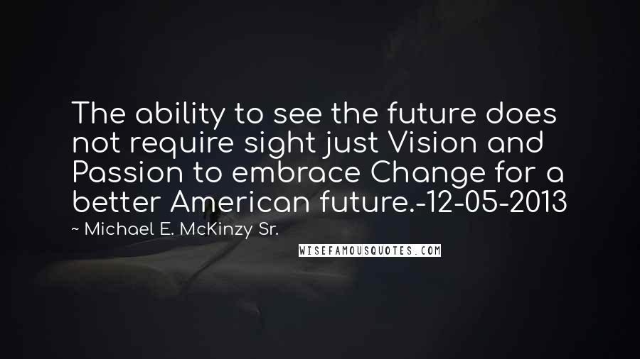 Michael E. McKinzy Sr. Quotes: The ability to see the future does not require sight just Vision and Passion to embrace Change for a better American future.-12-05-2013