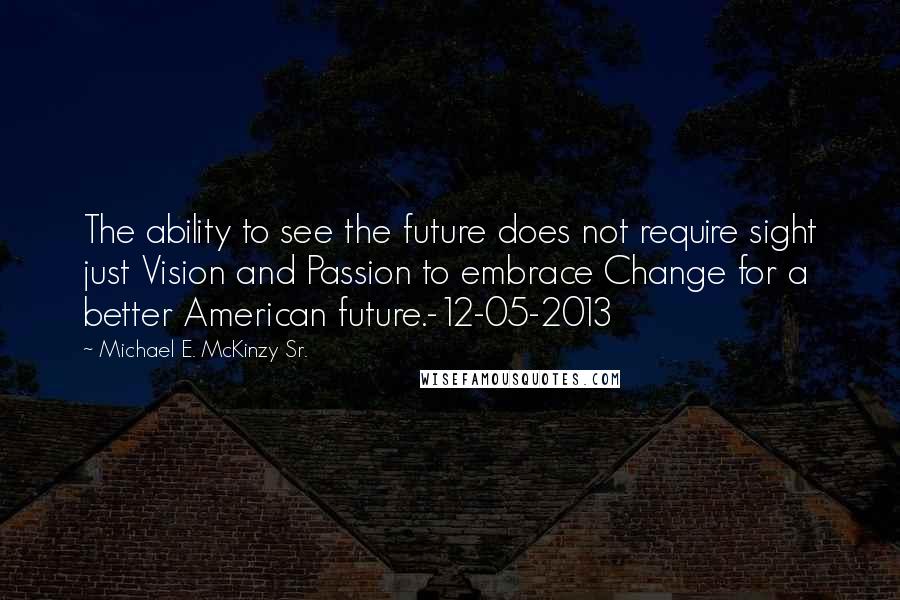 Michael E. McKinzy Sr. Quotes: The ability to see the future does not require sight just Vision and Passion to embrace Change for a better American future.-12-05-2013