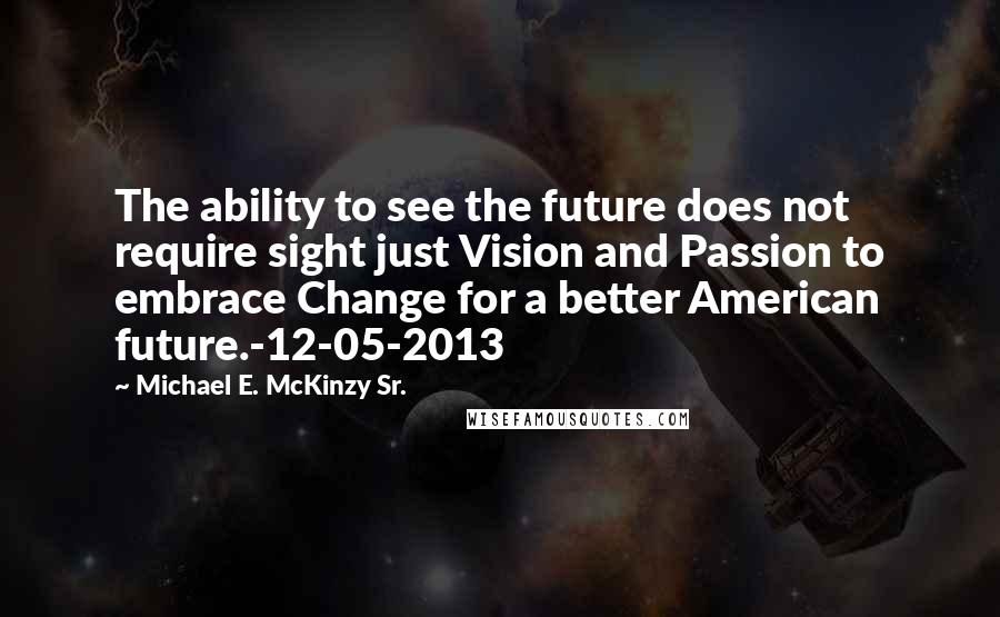 Michael E. McKinzy Sr. Quotes: The ability to see the future does not require sight just Vision and Passion to embrace Change for a better American future.-12-05-2013