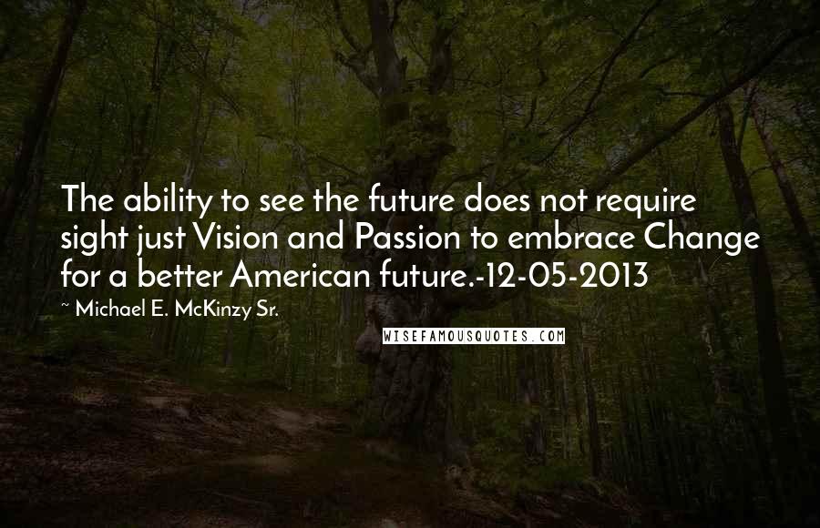 Michael E. McKinzy Sr. Quotes: The ability to see the future does not require sight just Vision and Passion to embrace Change for a better American future.-12-05-2013