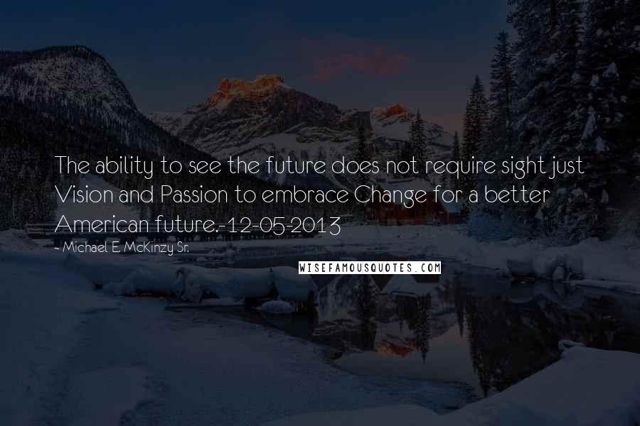 Michael E. McKinzy Sr. Quotes: The ability to see the future does not require sight just Vision and Passion to embrace Change for a better American future.-12-05-2013