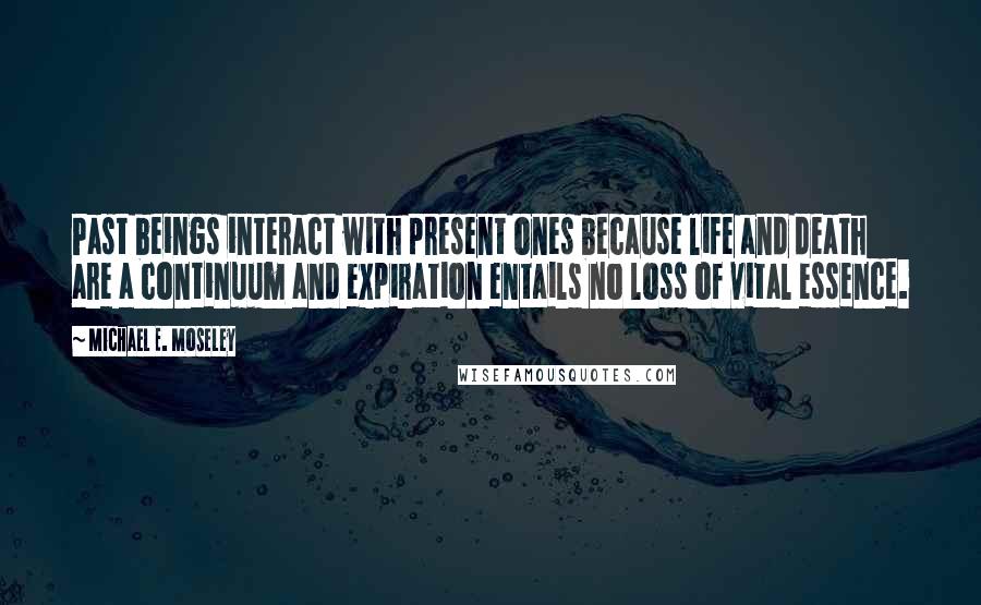 Michael E. Moseley Quotes: Past beings interact with present ones because life and death are a continuum and expiration entails no loss of vital essence.