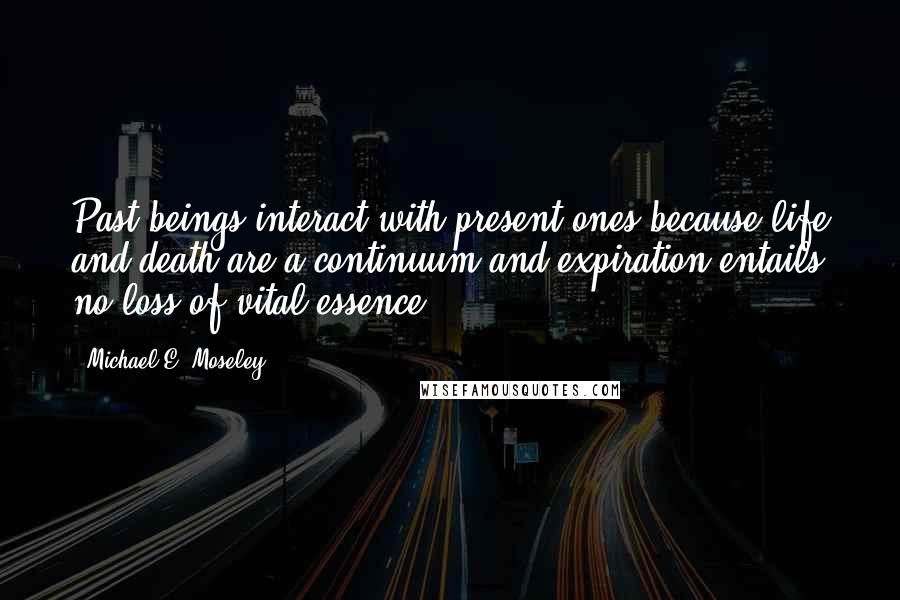 Michael E. Moseley Quotes: Past beings interact with present ones because life and death are a continuum and expiration entails no loss of vital essence.