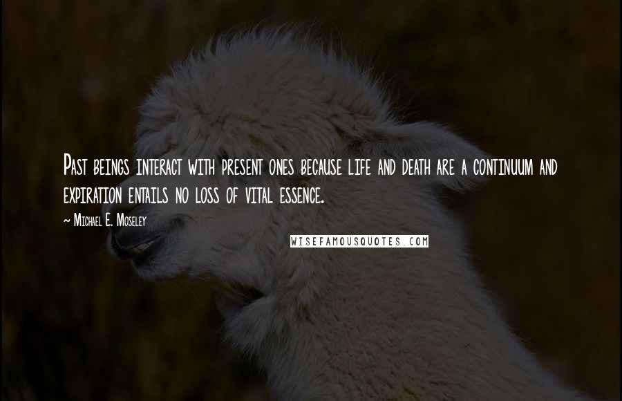 Michael E. Moseley Quotes: Past beings interact with present ones because life and death are a continuum and expiration entails no loss of vital essence.