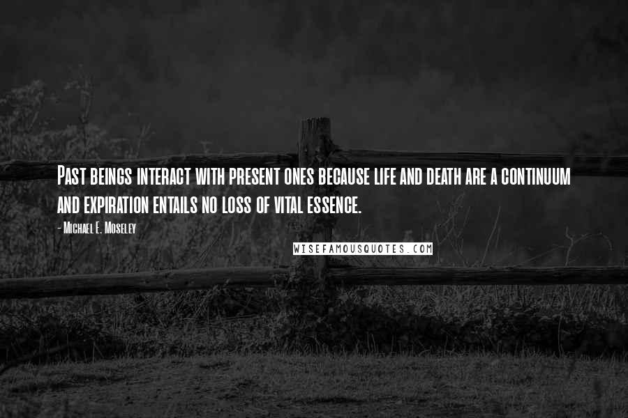 Michael E. Moseley Quotes: Past beings interact with present ones because life and death are a continuum and expiration entails no loss of vital essence.