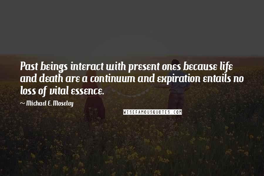 Michael E. Moseley Quotes: Past beings interact with present ones because life and death are a continuum and expiration entails no loss of vital essence.