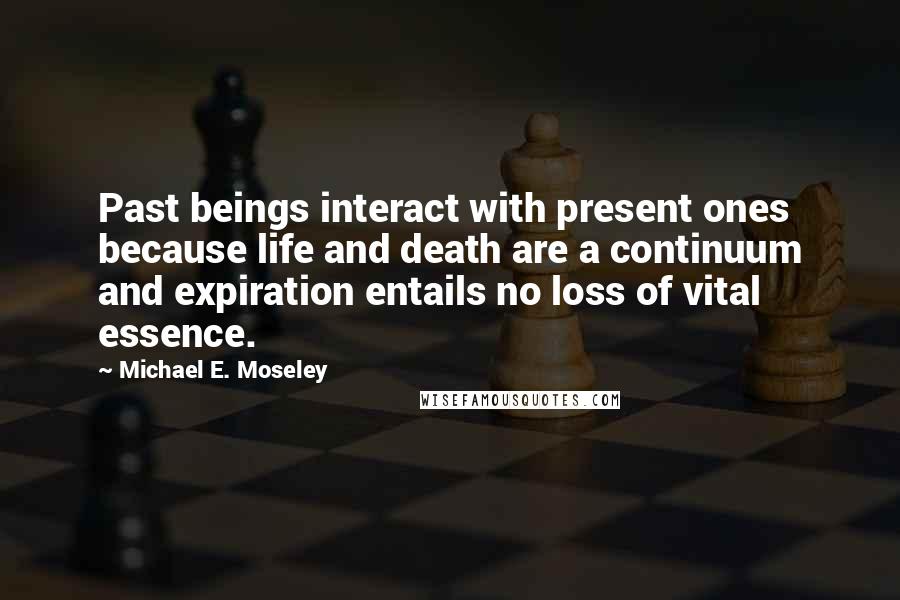 Michael E. Moseley Quotes: Past beings interact with present ones because life and death are a continuum and expiration entails no loss of vital essence.