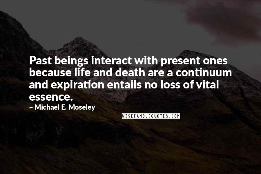 Michael E. Moseley Quotes: Past beings interact with present ones because life and death are a continuum and expiration entails no loss of vital essence.