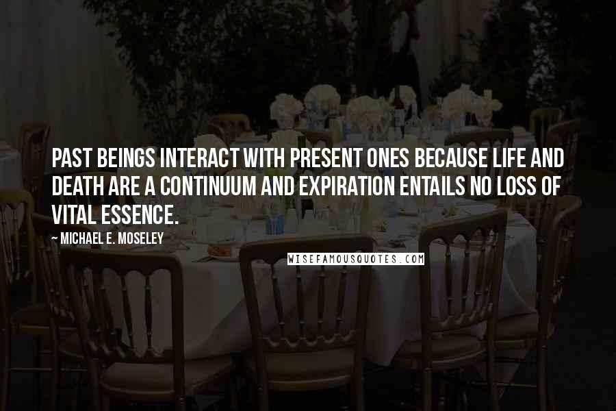 Michael E. Moseley Quotes: Past beings interact with present ones because life and death are a continuum and expiration entails no loss of vital essence.