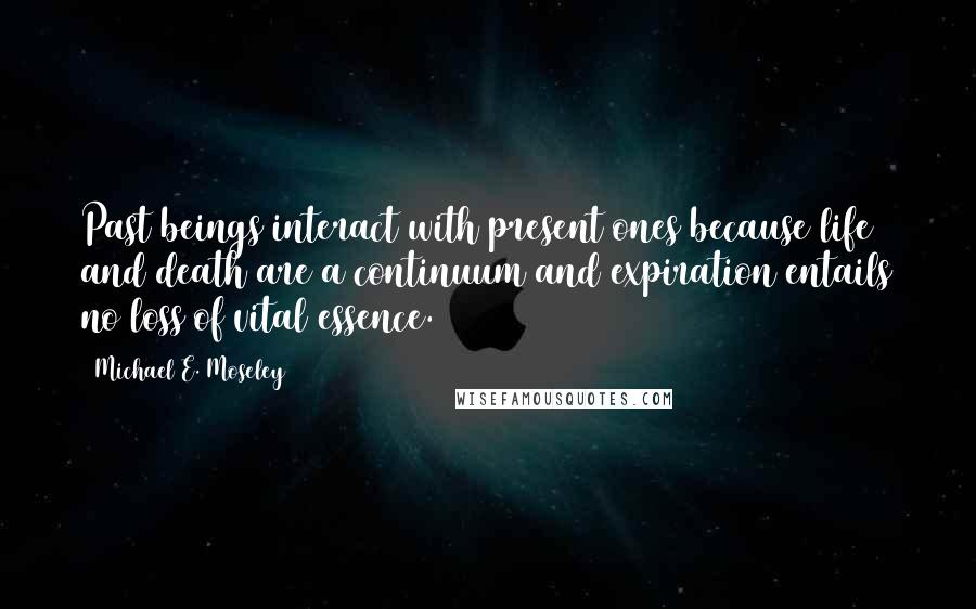 Michael E. Moseley Quotes: Past beings interact with present ones because life and death are a continuum and expiration entails no loss of vital essence.