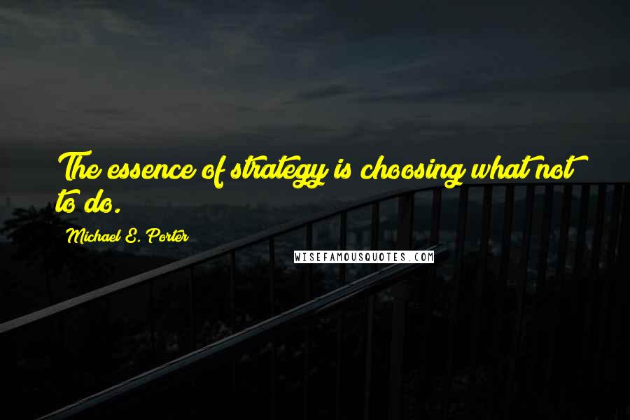 Michael E. Porter Quotes: The essence of strategy is choosing what not to do.