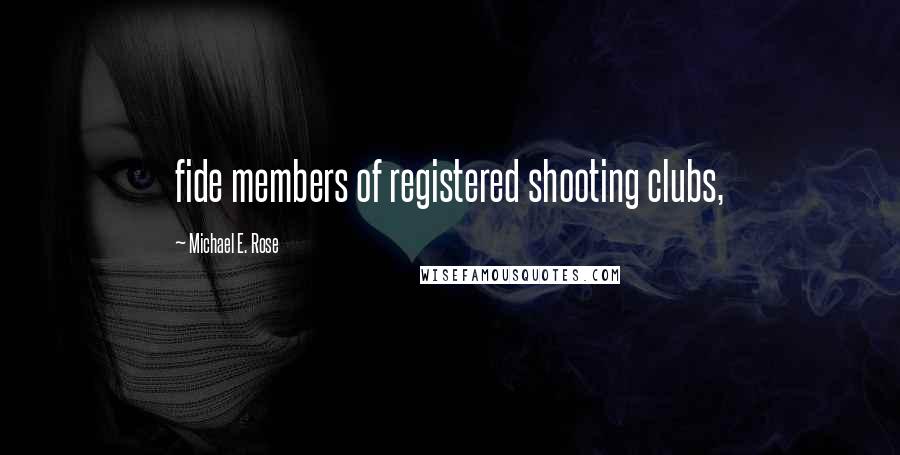 Michael E. Rose Quotes: fide members of registered shooting clubs,