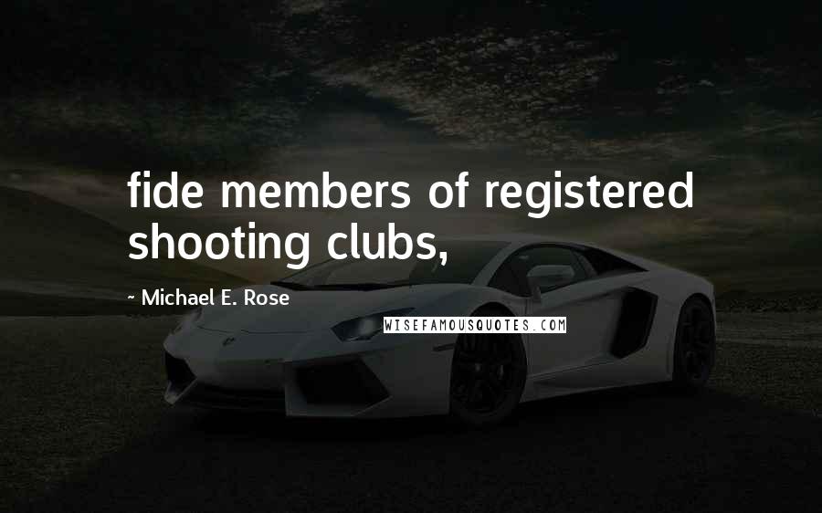 Michael E. Rose Quotes: fide members of registered shooting clubs,