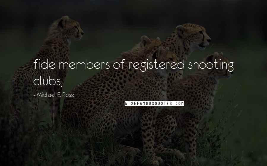 Michael E. Rose Quotes: fide members of registered shooting clubs,