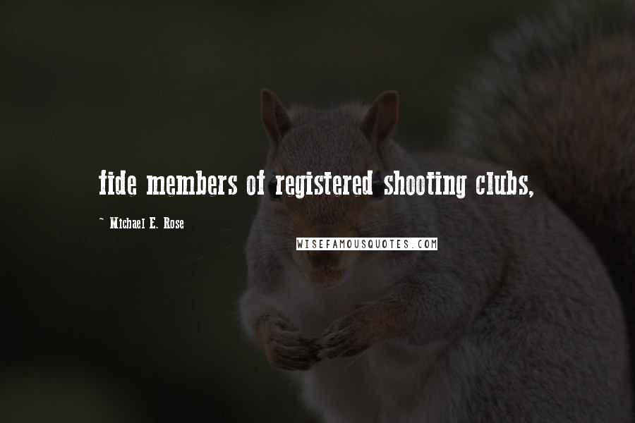 Michael E. Rose Quotes: fide members of registered shooting clubs,