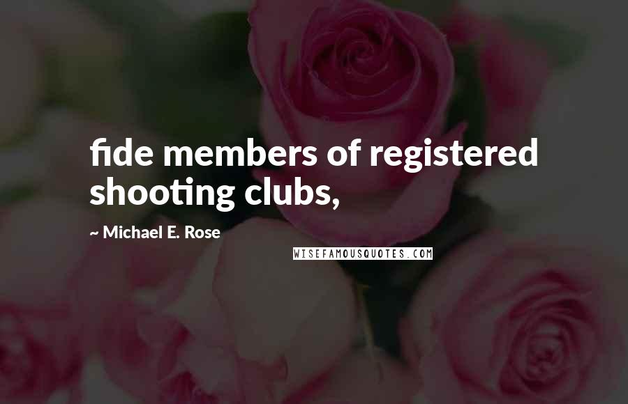 Michael E. Rose Quotes: fide members of registered shooting clubs,