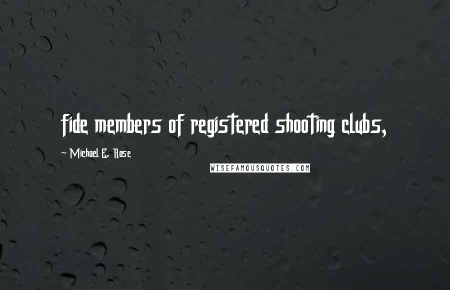 Michael E. Rose Quotes: fide members of registered shooting clubs,