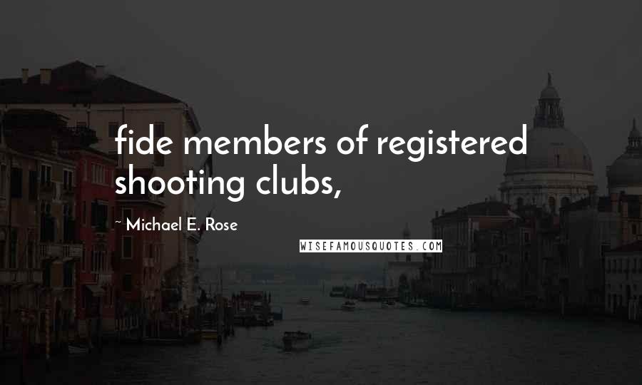 Michael E. Rose Quotes: fide members of registered shooting clubs,