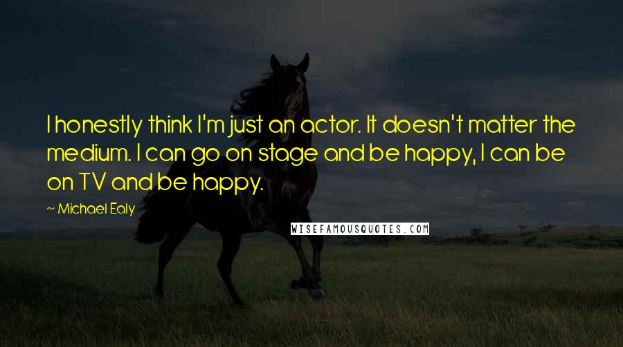 Michael Ealy Quotes: I honestly think I'm just an actor. It doesn't matter the medium. I can go on stage and be happy, I can be on TV and be happy.