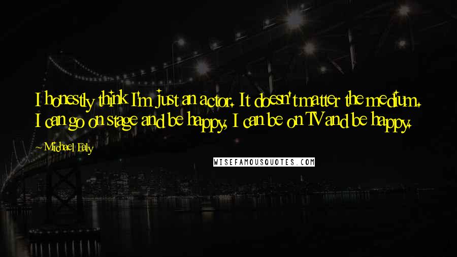 Michael Ealy Quotes: I honestly think I'm just an actor. It doesn't matter the medium. I can go on stage and be happy, I can be on TV and be happy.