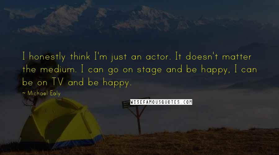 Michael Ealy Quotes: I honestly think I'm just an actor. It doesn't matter the medium. I can go on stage and be happy, I can be on TV and be happy.