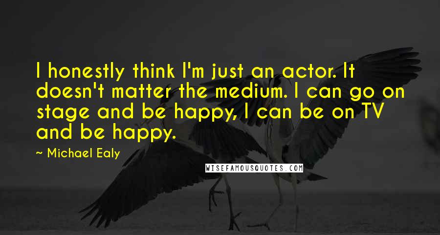 Michael Ealy Quotes: I honestly think I'm just an actor. It doesn't matter the medium. I can go on stage and be happy, I can be on TV and be happy.